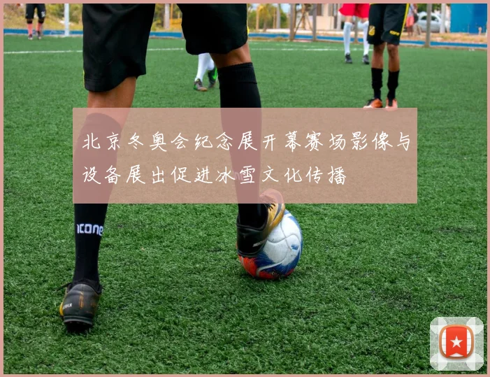 北京冬奥会纪念展开幕赛场影像与设备展出促进冰雪文化传播