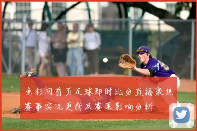 竞彩网首页足球即时比分直播聚焦赛事实况更新及赛果影响分析