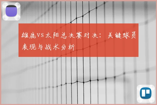 雄鹿vs太阳总决赛对决：关键球员表现与战术分析
