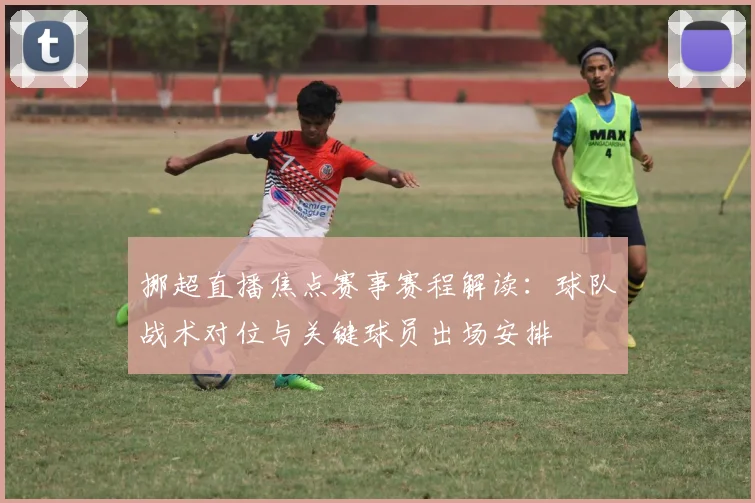 挪超直播焦点赛事赛程解读：球队战术对位与关键球员出场安排