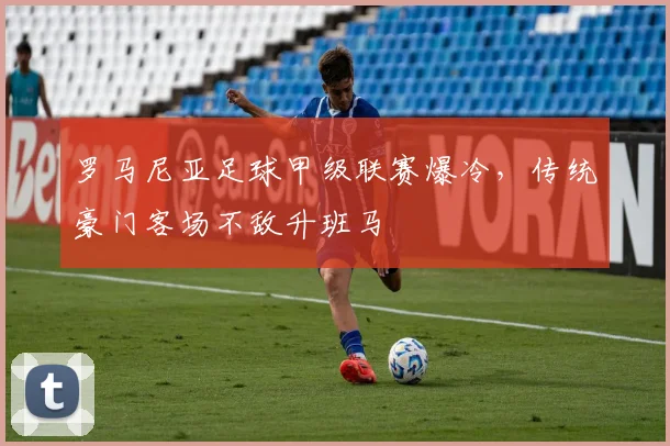 罗马尼亚足球甲级联赛爆冷，传统豪门客场不敌升班马