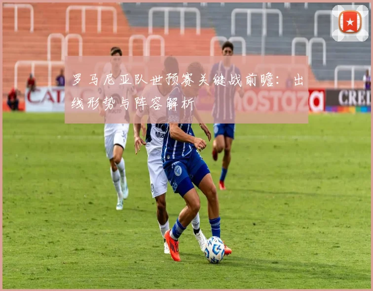 罗马尼亚队世预赛关键战前瞻：出线形势与阵容解析