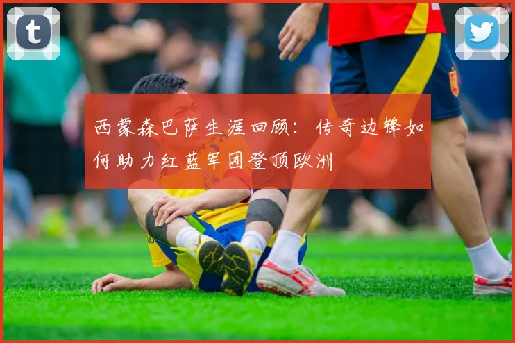 西蒙森巴萨生涯回顾：传奇边锋如何助力红蓝军团登顶欧洲